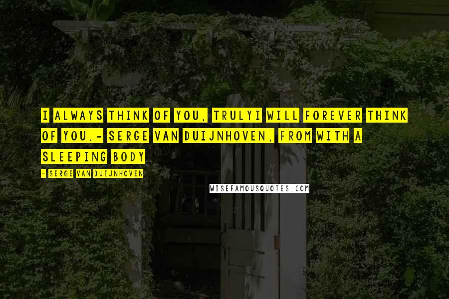 Serge Van Duijnhoven Quotes: I always think of you, trulyI will forever think of you.- Serge Van Duijnhoven, from With A Sleeping Body