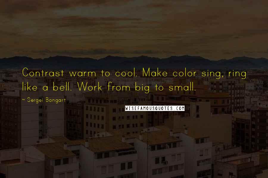Sergei Bongart Quotes: Contrast warm to cool. Make color sing, ring like a bell. Work from big to small.