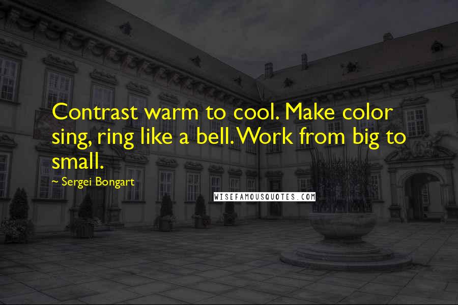 Sergei Bongart Quotes: Contrast warm to cool. Make color sing, ring like a bell. Work from big to small.