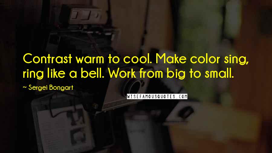 Sergei Bongart Quotes: Contrast warm to cool. Make color sing, ring like a bell. Work from big to small.