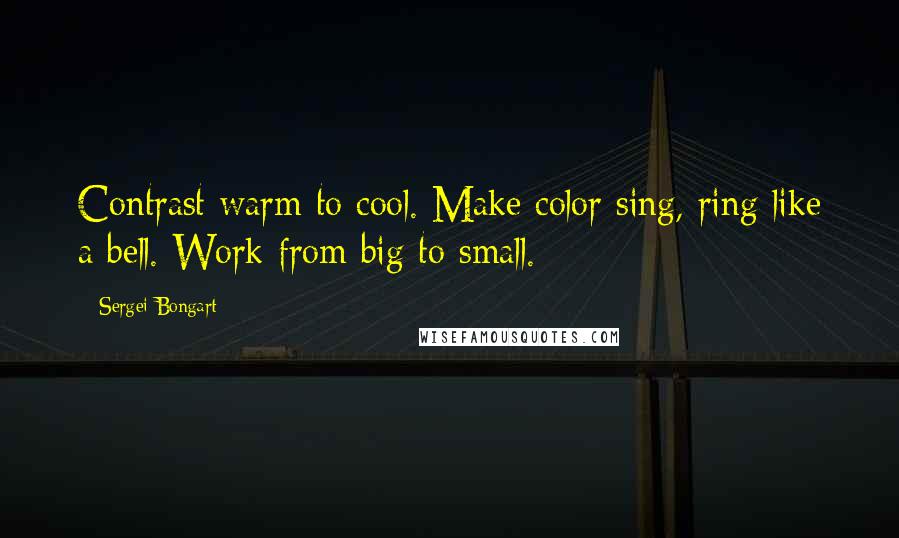 Sergei Bongart Quotes: Contrast warm to cool. Make color sing, ring like a bell. Work from big to small.