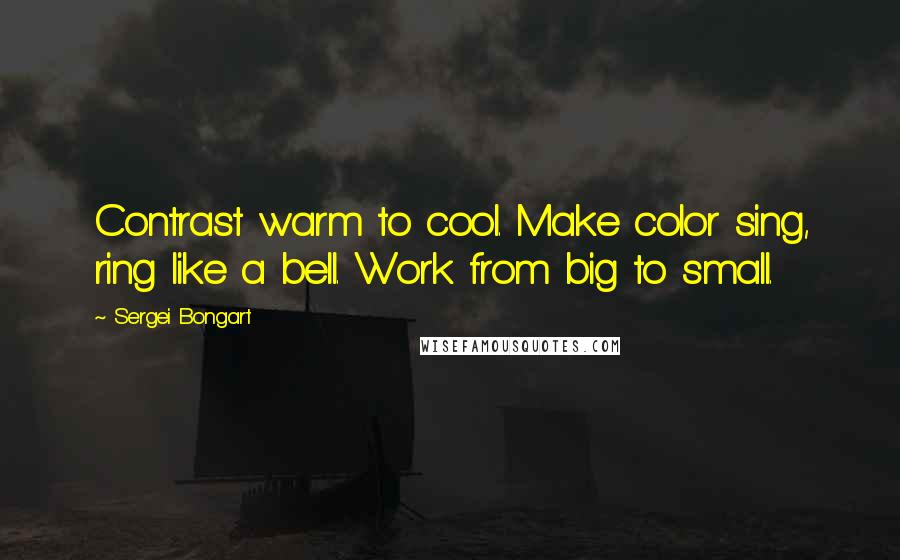 Sergei Bongart Quotes: Contrast warm to cool. Make color sing, ring like a bell. Work from big to small.