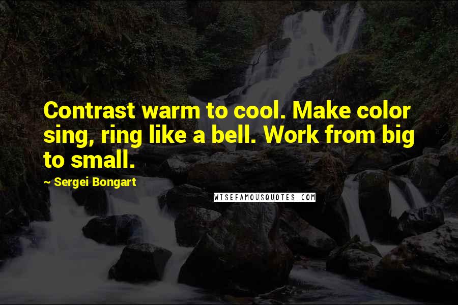 Sergei Bongart Quotes: Contrast warm to cool. Make color sing, ring like a bell. Work from big to small.