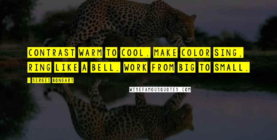 Sergei Bongart Quotes: Contrast warm to cool. Make color sing, ring like a bell. Work from big to small.