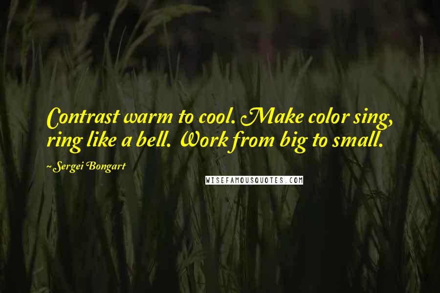 Sergei Bongart Quotes: Contrast warm to cool. Make color sing, ring like a bell. Work from big to small.