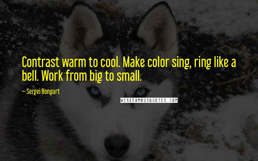 Sergei Bongart Quotes: Contrast warm to cool. Make color sing, ring like a bell. Work from big to small.