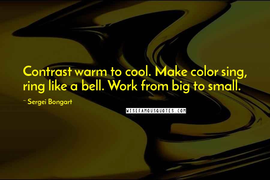 Sergei Bongart Quotes: Contrast warm to cool. Make color sing, ring like a bell. Work from big to small.