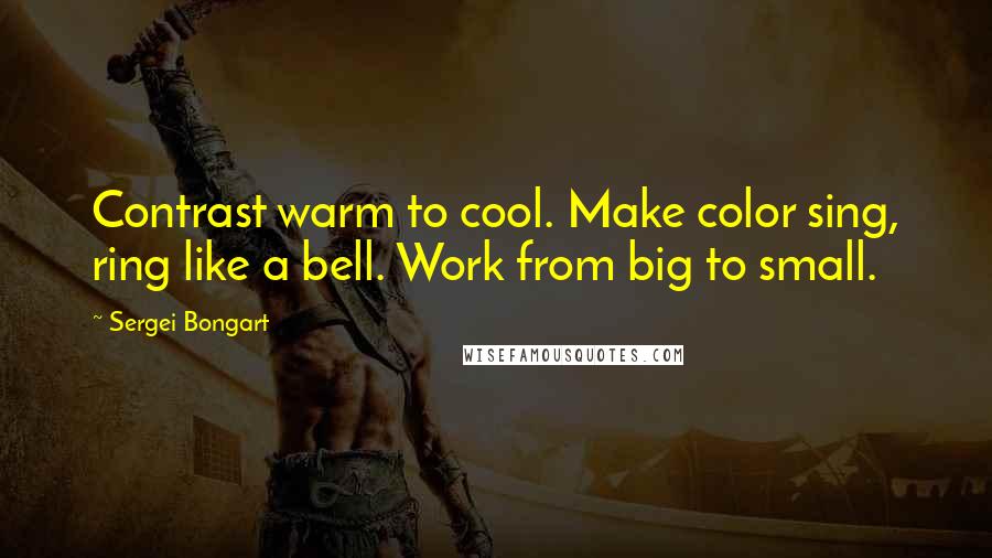 Sergei Bongart Quotes: Contrast warm to cool. Make color sing, ring like a bell. Work from big to small.