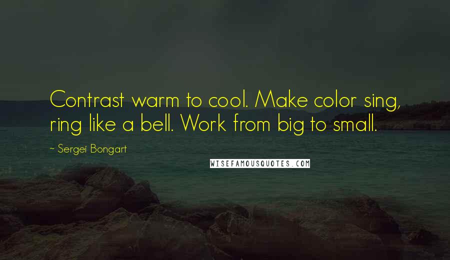 Sergei Bongart Quotes: Contrast warm to cool. Make color sing, ring like a bell. Work from big to small.