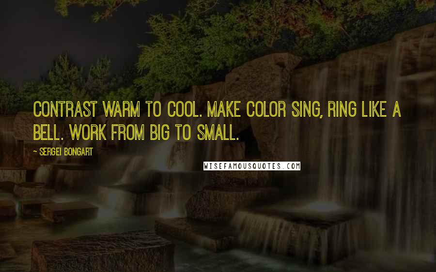 Sergei Bongart Quotes: Contrast warm to cool. Make color sing, ring like a bell. Work from big to small.