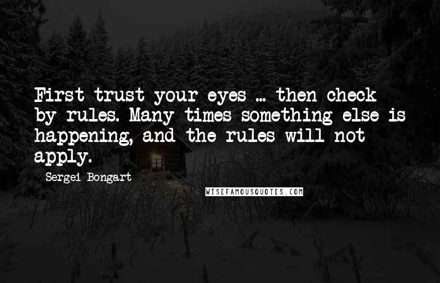 Sergei Bongart Quotes: First trust your eyes ... then check by rules. Many times something else is happening, and the rules will not apply.