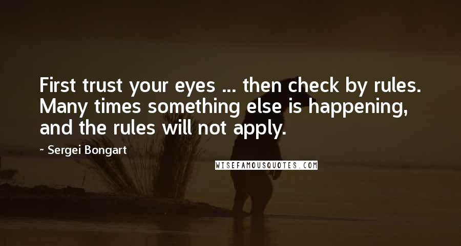 Sergei Bongart Quotes: First trust your eyes ... then check by rules. Many times something else is happening, and the rules will not apply.