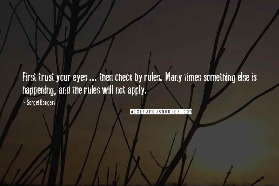 Sergei Bongart Quotes: First trust your eyes ... then check by rules. Many times something else is happening, and the rules will not apply.