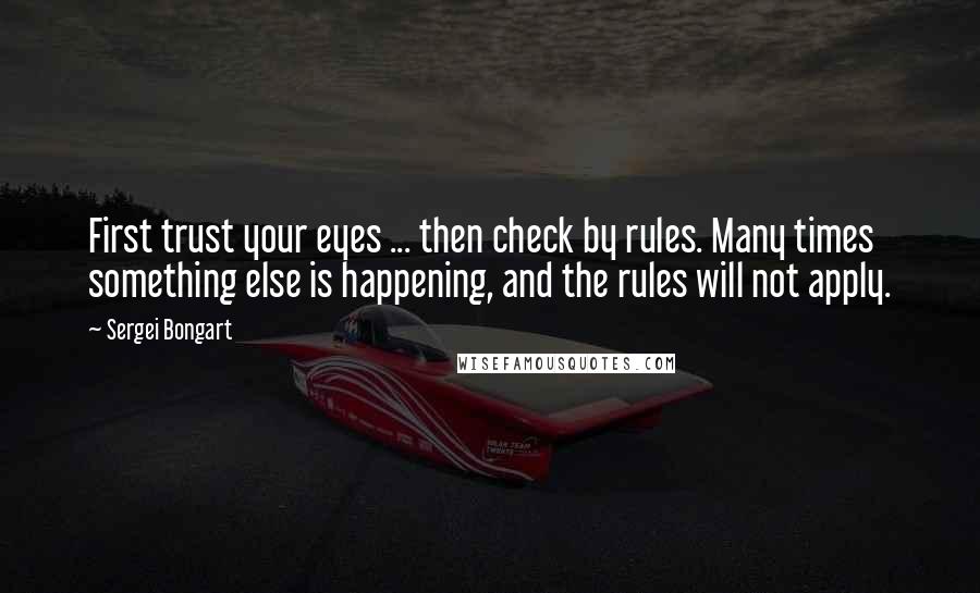 Sergei Bongart Quotes: First trust your eyes ... then check by rules. Many times something else is happening, and the rules will not apply.