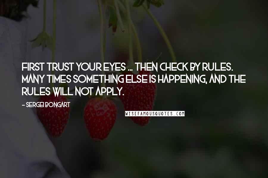 Sergei Bongart Quotes: First trust your eyes ... then check by rules. Many times something else is happening, and the rules will not apply.