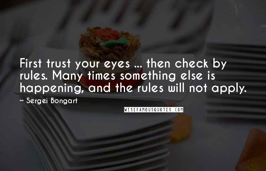 Sergei Bongart Quotes: First trust your eyes ... then check by rules. Many times something else is happening, and the rules will not apply.