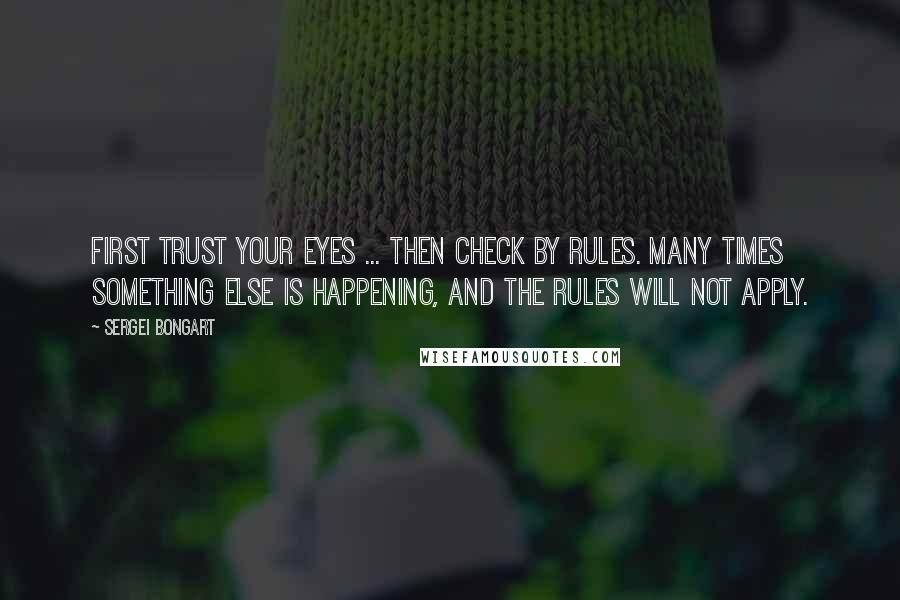 Sergei Bongart Quotes: First trust your eyes ... then check by rules. Many times something else is happening, and the rules will not apply.