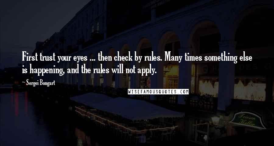 Sergei Bongart Quotes: First trust your eyes ... then check by rules. Many times something else is happening, and the rules will not apply.