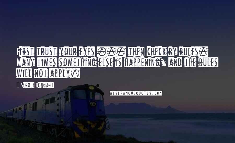 Sergei Bongart Quotes: First trust your eyes ... then check by rules. Many times something else is happening, and the rules will not apply.
