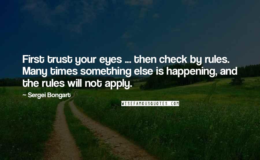Sergei Bongart Quotes: First trust your eyes ... then check by rules. Many times something else is happening, and the rules will not apply.
