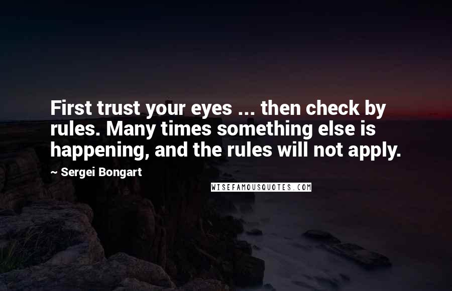 Sergei Bongart Quotes: First trust your eyes ... then check by rules. Many times something else is happening, and the rules will not apply.