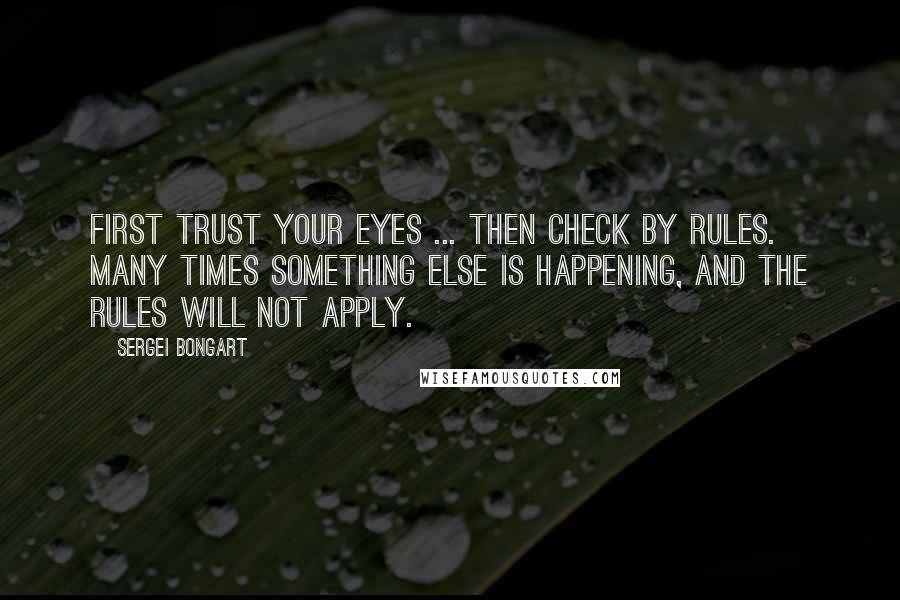 Sergei Bongart Quotes: First trust your eyes ... then check by rules. Many times something else is happening, and the rules will not apply.