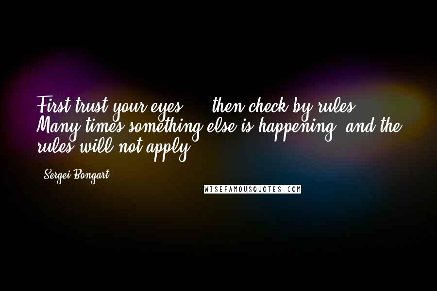Sergei Bongart Quotes: First trust your eyes ... then check by rules. Many times something else is happening, and the rules will not apply.