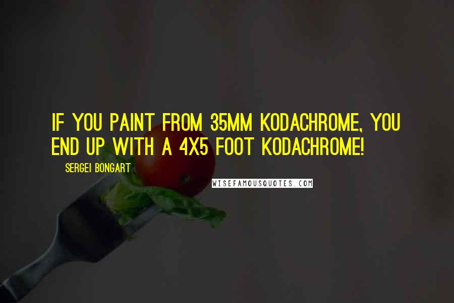 Sergei Bongart Quotes: If you paint from 35mm Kodachrome, you end up with a 4x5 foot Kodachrome!