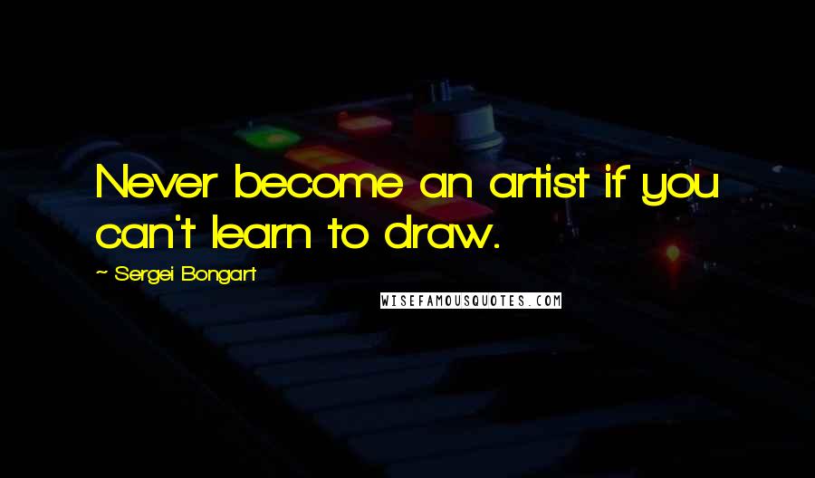 Sergei Bongart Quotes: Never become an artist if you can't learn to draw.