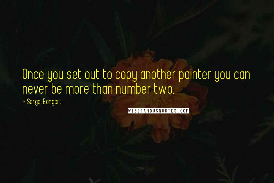 Sergei Bongart Quotes: Once you set out to copy another painter you can never be more than number two.