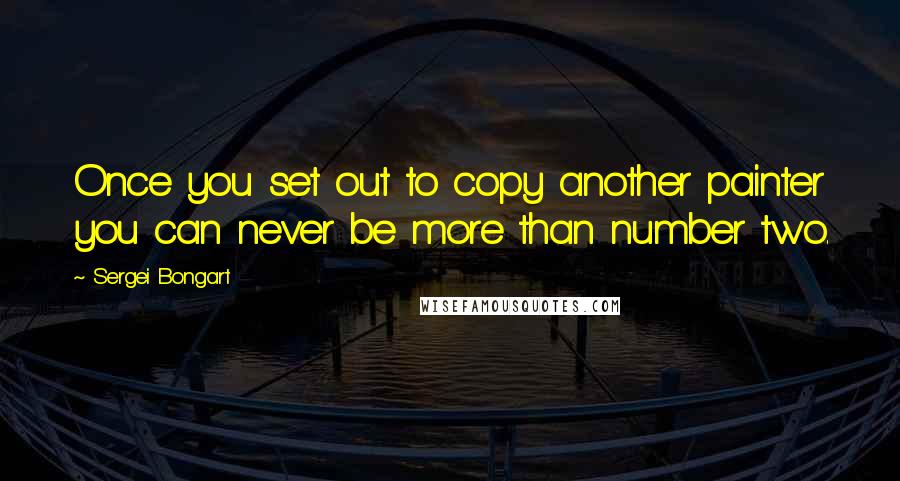 Sergei Bongart Quotes: Once you set out to copy another painter you can never be more than number two.