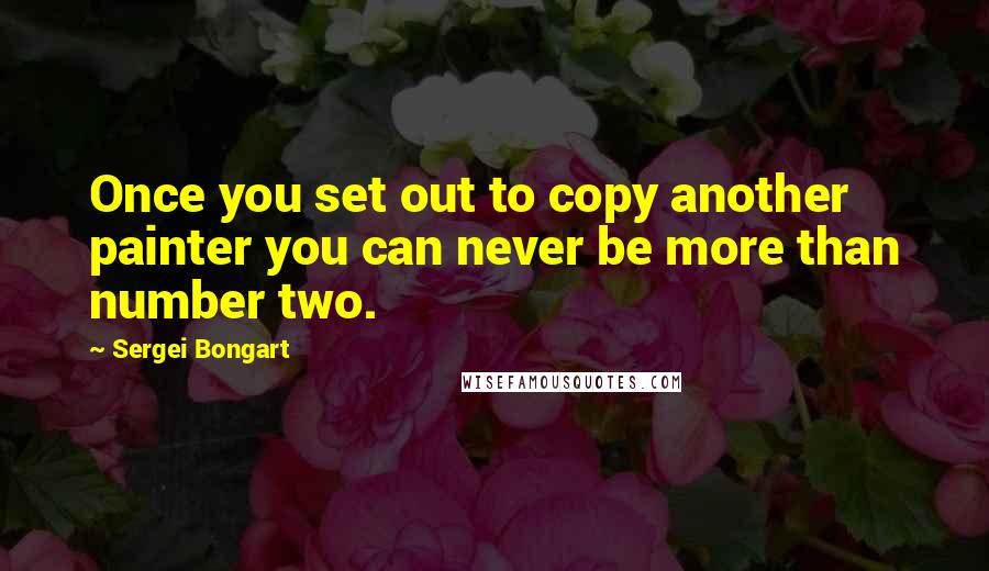 Sergei Bongart Quotes: Once you set out to copy another painter you can never be more than number two.