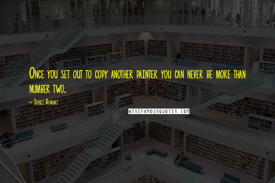 Sergei Bongart Quotes: Once you set out to copy another painter you can never be more than number two.