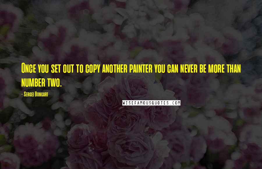 Sergei Bongart Quotes: Once you set out to copy another painter you can never be more than number two.