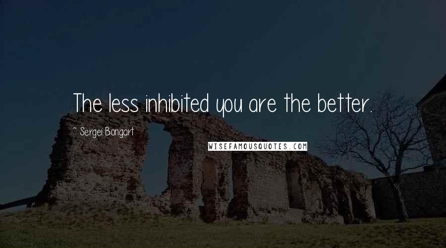 Sergei Bongart Quotes: The less inhibited you are the better.