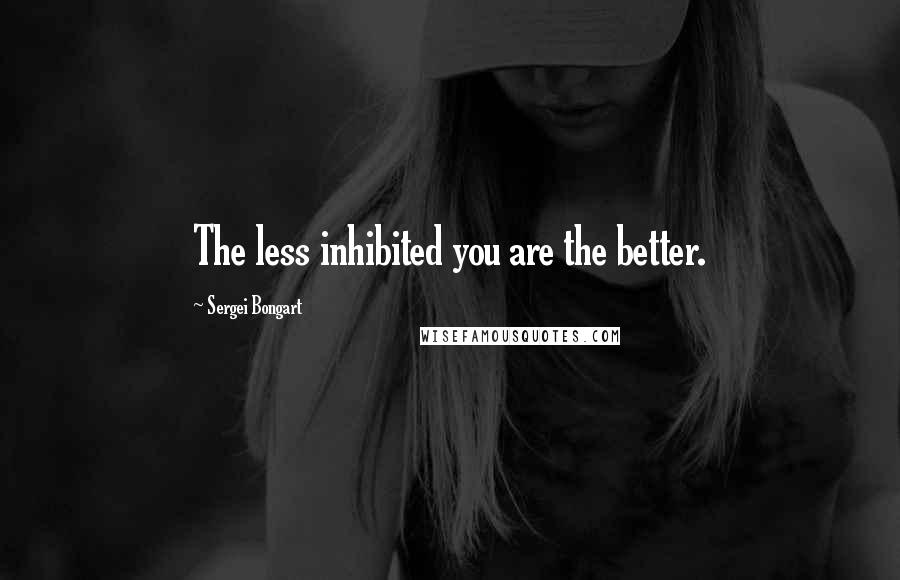 Sergei Bongart Quotes: The less inhibited you are the better.