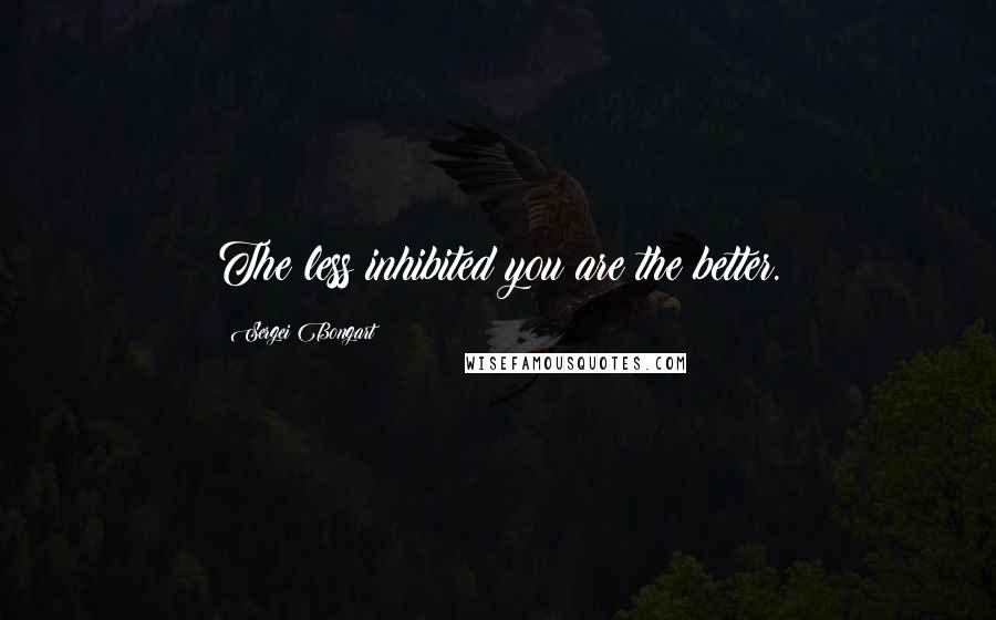 Sergei Bongart Quotes: The less inhibited you are the better.