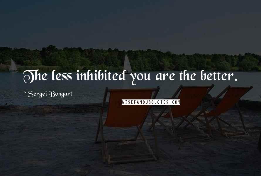 Sergei Bongart Quotes: The less inhibited you are the better.