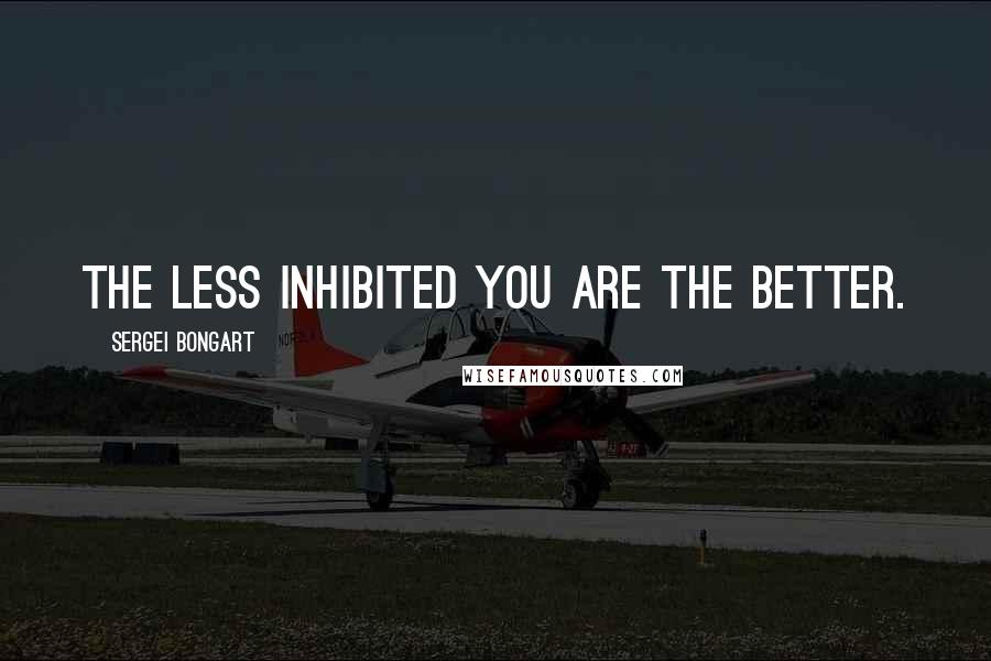 Sergei Bongart Quotes: The less inhibited you are the better.