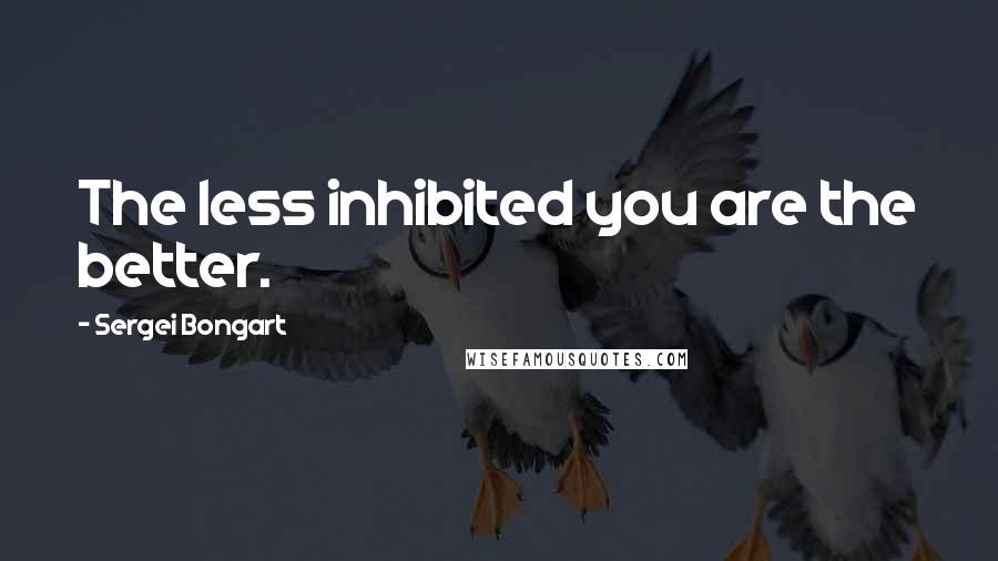 Sergei Bongart Quotes: The less inhibited you are the better.