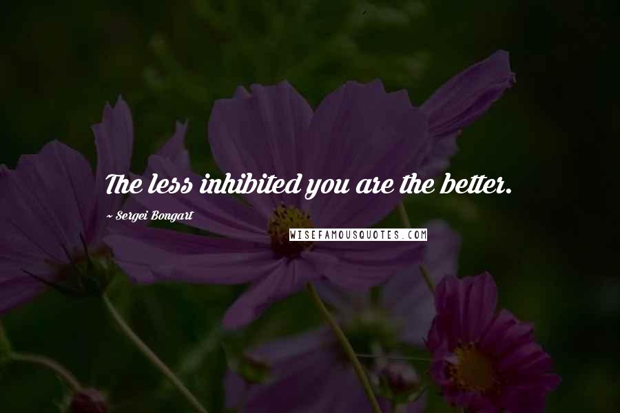 Sergei Bongart Quotes: The less inhibited you are the better.