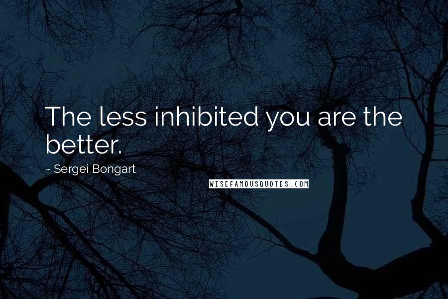 Sergei Bongart Quotes: The less inhibited you are the better.