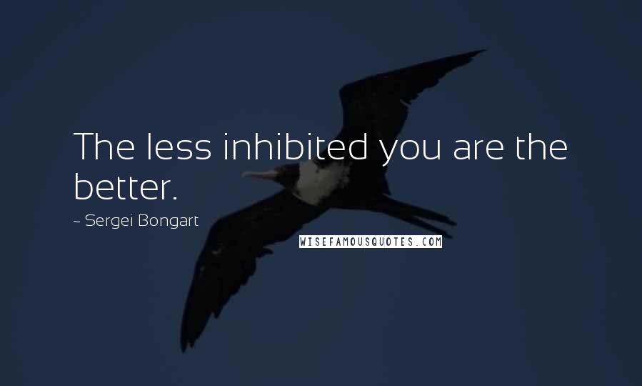 Sergei Bongart Quotes: The less inhibited you are the better.