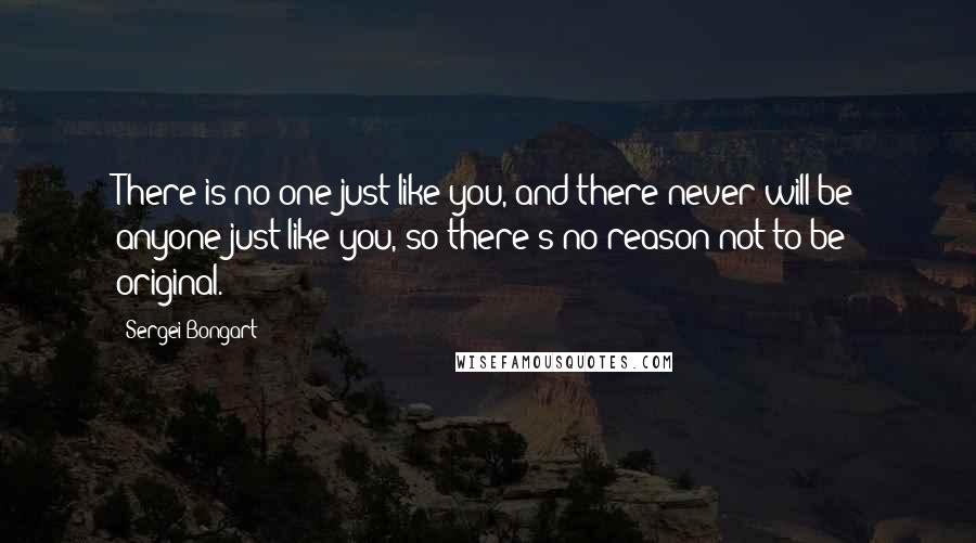 Sergei Bongart Quotes: There is no one just like you, and there never will be anyone just like you, so there's no reason not to be original.