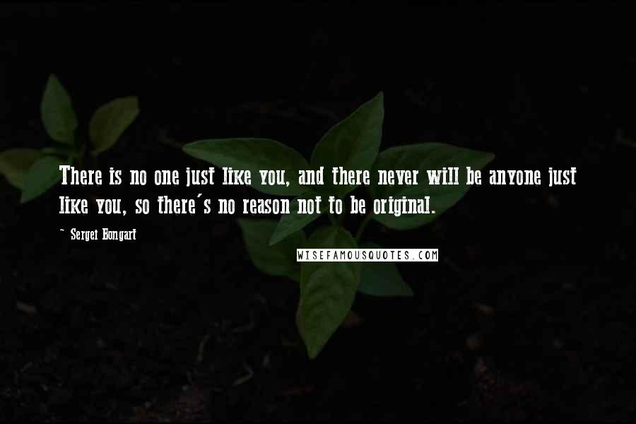 Sergei Bongart Quotes: There is no one just like you, and there never will be anyone just like you, so there's no reason not to be original.