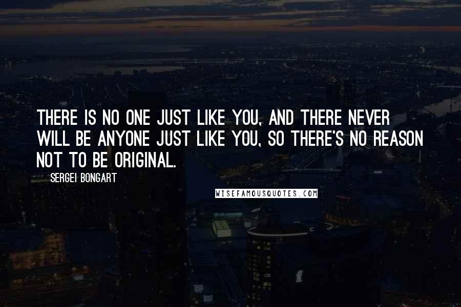 Sergei Bongart Quotes: There is no one just like you, and there never will be anyone just like you, so there's no reason not to be original.