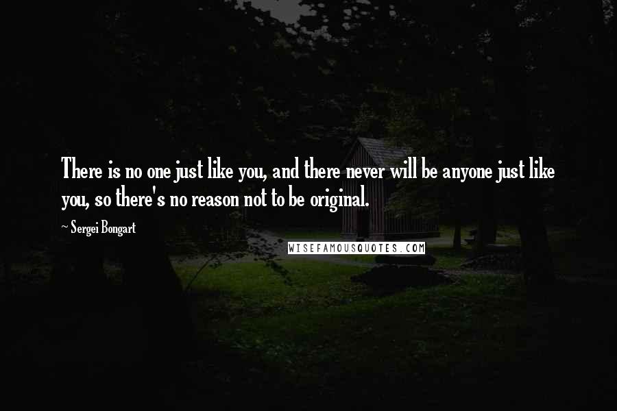 Sergei Bongart Quotes: There is no one just like you, and there never will be anyone just like you, so there's no reason not to be original.