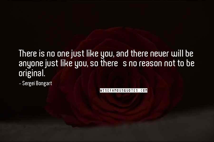 Sergei Bongart Quotes: There is no one just like you, and there never will be anyone just like you, so there's no reason not to be original.