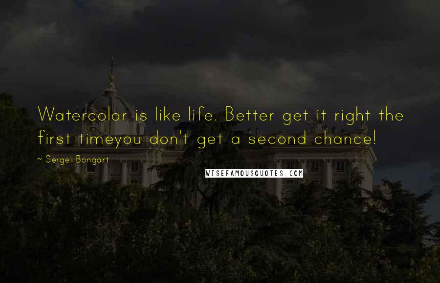Sergei Bongart Quotes: Watercolor is like life. Better get it right the first timeyou don't get a second chance!