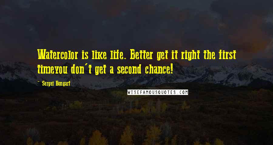 Sergei Bongart Quotes: Watercolor is like life. Better get it right the first timeyou don't get a second chance!